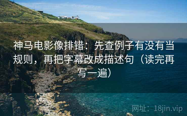 神马电影像排错：先查例子有没有当规则，再把字幕改成描述句（读完再写一遍）
