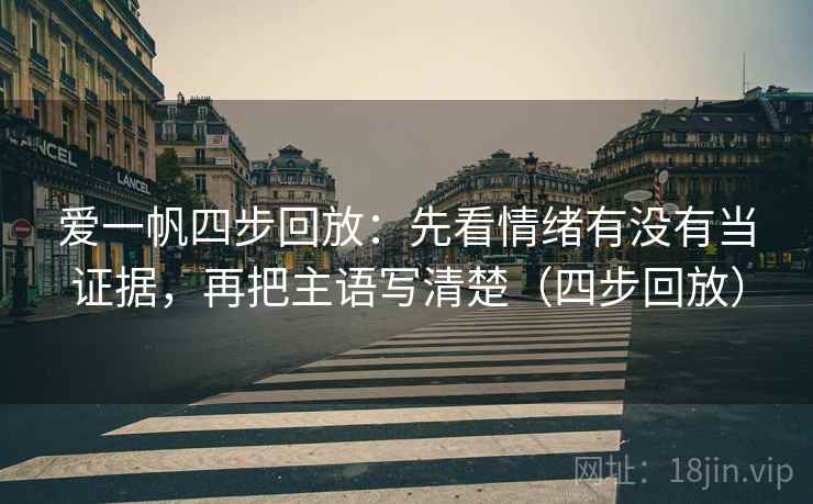 爱一帆四步回放：先看情绪有没有当证据，再把主语写清楚（四步回放）