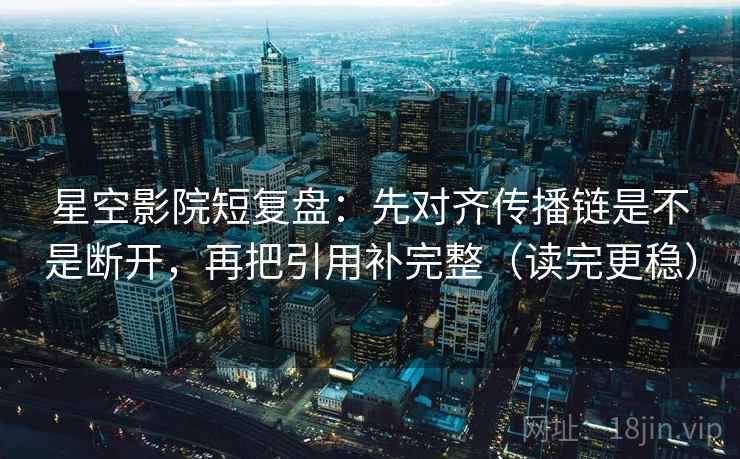 星空影院短复盘：先对齐传播链是不是断开，再把引用补完整（读完更稳）
