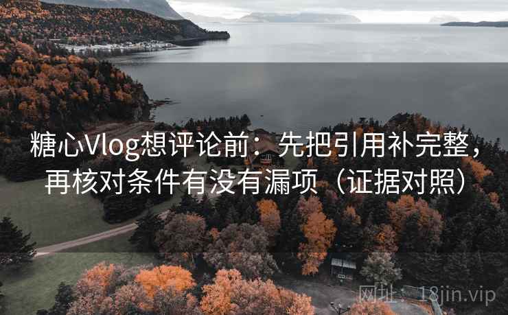 糖心Vlog想评论前：先把引用补完整，再核对条件有没有漏项（证据对照）