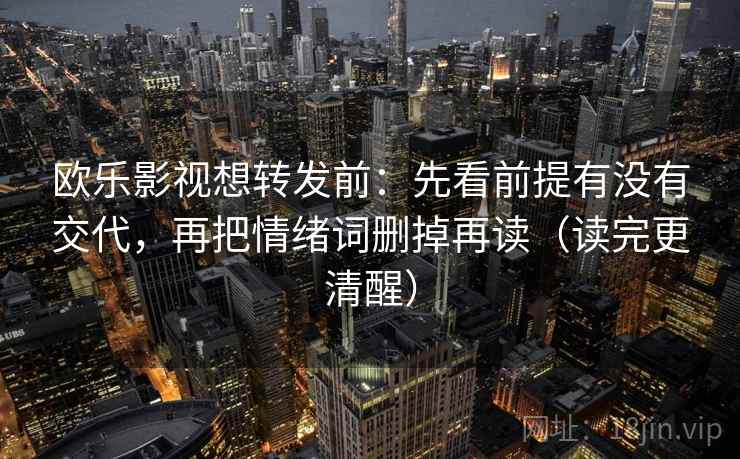 欧乐影视想转发前：先看前提有没有交代，再把情绪词删掉再读（读完更清醒）
