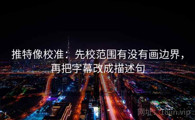 推特像校准：先校范围有没有画边界，再把字幕改成描述句