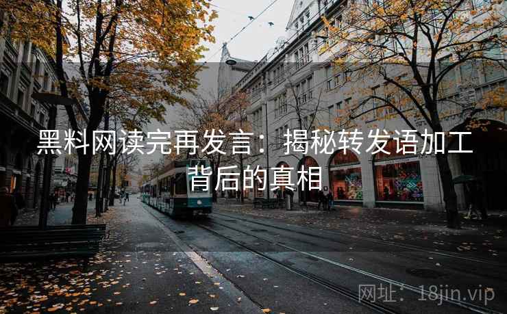 黑料网读完再发言：揭秘转发语加工背后的真相