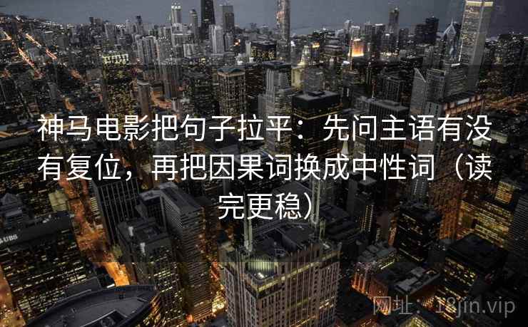 神马电影把句子拉平：先问主语有没有复位，再把因果词换成中性词（读完更稳）