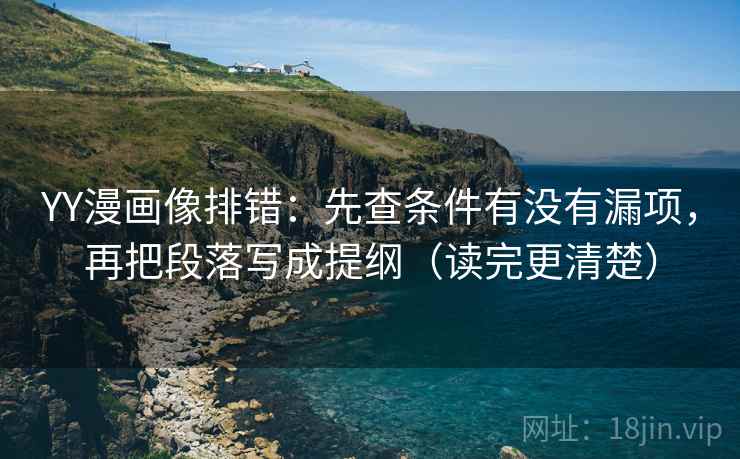 YY漫画像排错：先查条件有没有漏项，再把段落写成提纲（读完更清楚）