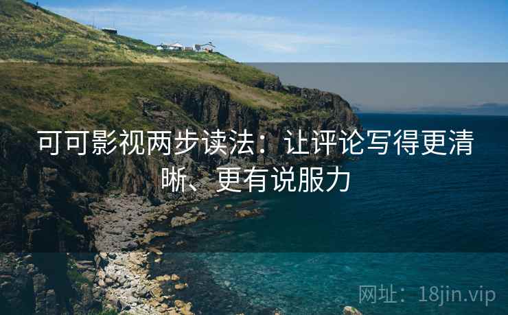 可可影视两步读法：让评论写得更清晰、更有说服力