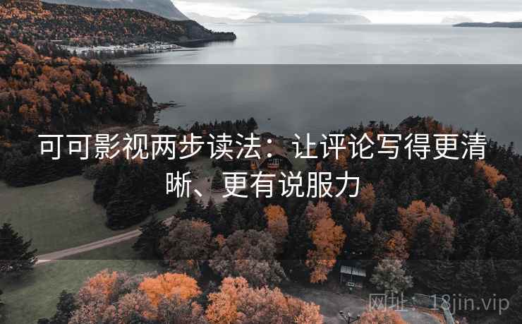 可可影视两步读法：让评论写得更清晰、更有说服力