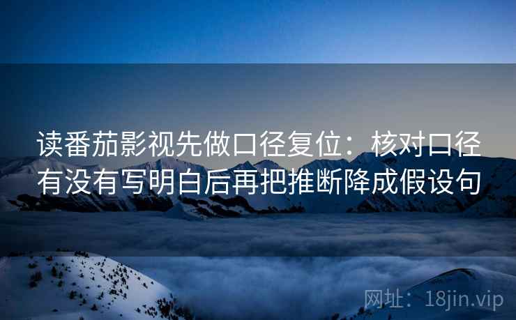 读番茄影视先做口径复位：核对口径有没有写明白后再把推断降成假设句
