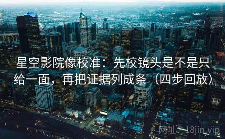 星空影院像校准：先校镜头是不是只给一面，再把证据列成条（四步回放）