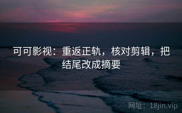 可可影视：重返正轨，核对剪辑，把结尾改成摘要