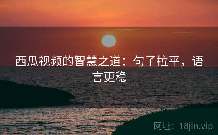西瓜视频的智慧之道：句子拉平，语言更稳