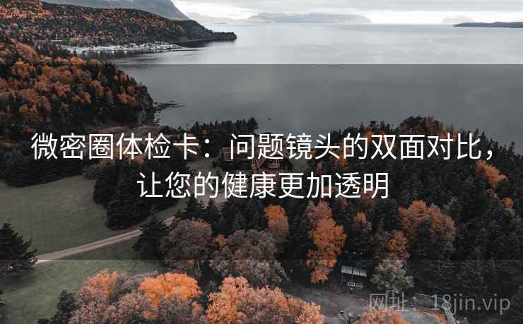 微密圈体检卡：问题镜头的双面对比，让您的健康更加透明