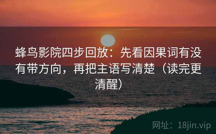蜂鸟影院四步回放：先看因果词有没有带方向，再把主语写清楚（读完更清醒）