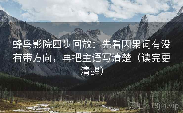蜂鸟影院四步回放：先看因果词有没有带方向，再把主语写清楚（读完更清醒）