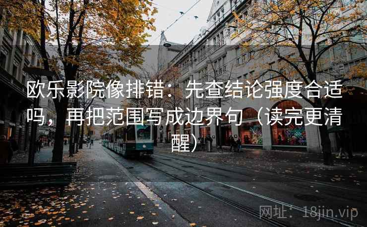 欧乐影院像排错：先查结论强度合适吗，再把范围写成边界句（读完更清醒）