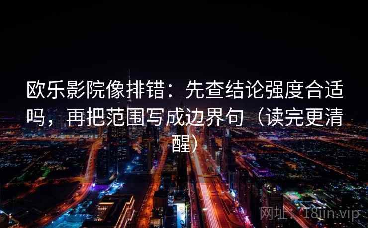 欧乐影院像排错：先查结论强度合适吗，再把范围写成边界句（读完更清醒）