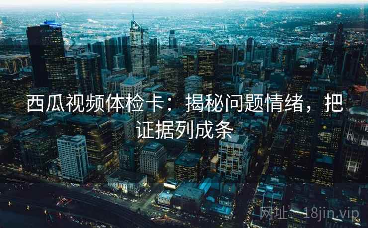 西瓜视频体检卡：揭秘问题情绪，把证据列成条
