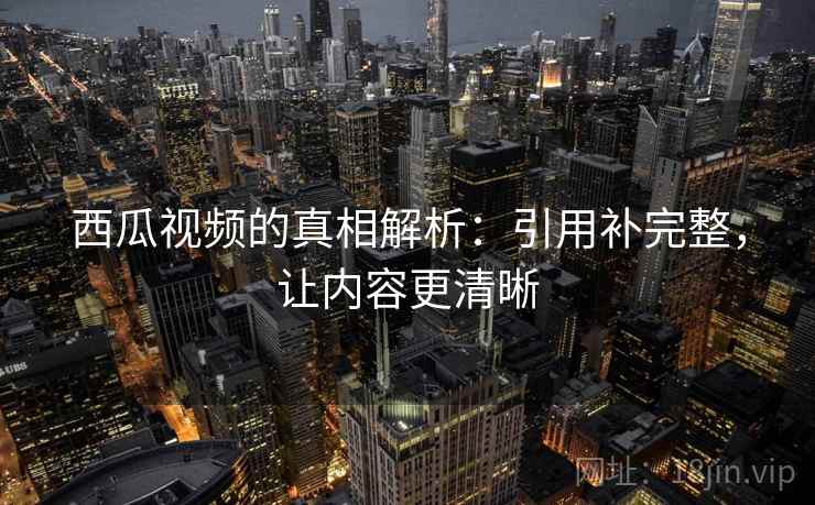 西瓜视频的真相解析：引用补完整，让内容更清晰