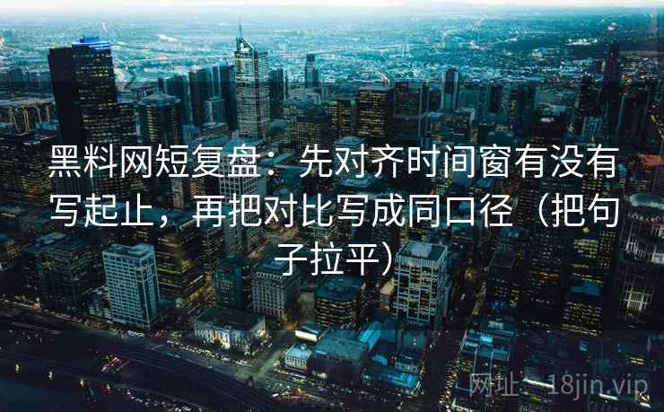 黑料网短复盘：先对齐时间窗有没有写起止，再把对比写成同口径（把句子拉平）