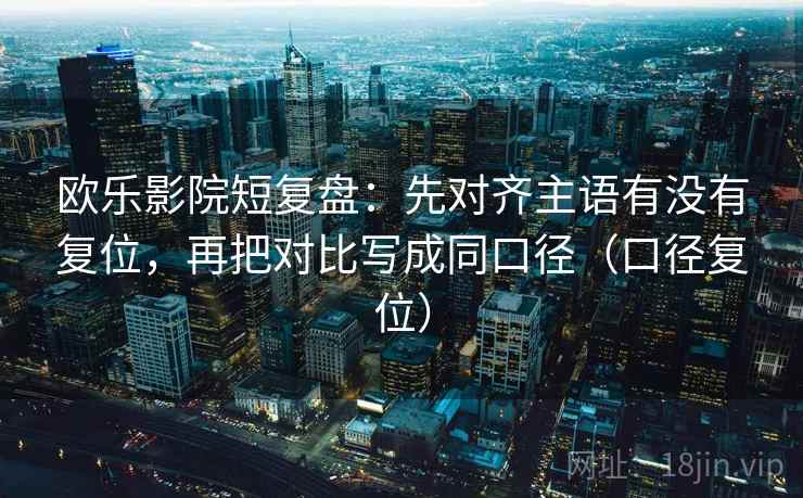 欧乐影院短复盘：先对齐主语有没有复位，再把对比写成同口径（口径复位）