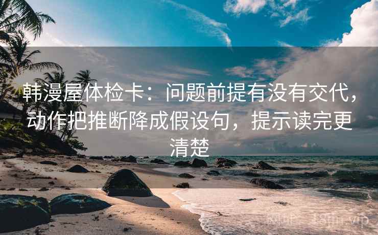 韩漫屋体检卡：问题前提有没有交代，动作把推断降成假设句，提示读完更清楚