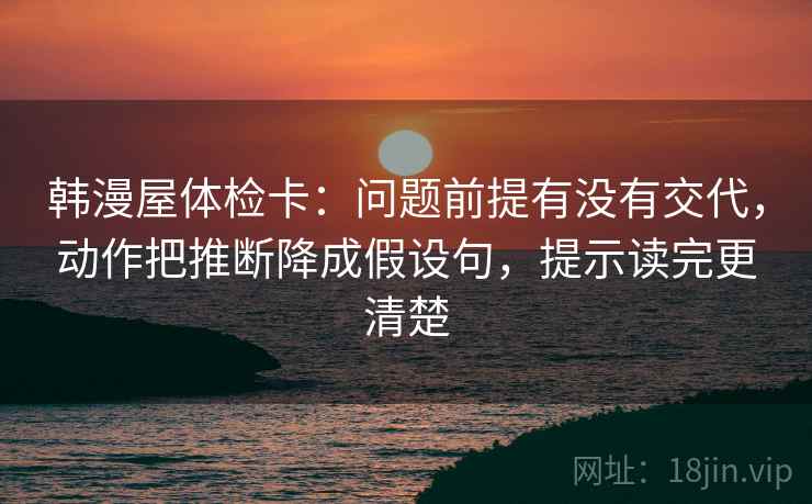 韩漫屋体检卡：问题前提有没有交代，动作把推断降成假设句，提示读完更清楚