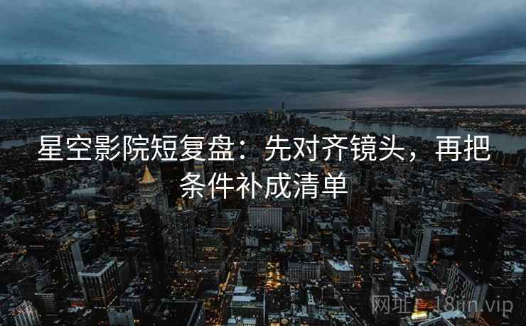 星空影院短复盘：先对齐镜头，再把条件补成清单